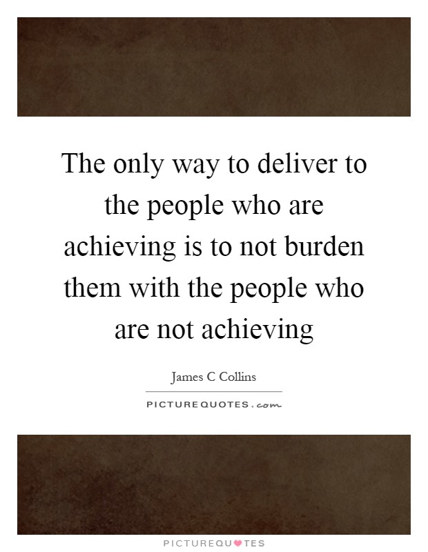 The only way to deliver to the people who are achieving is to not burden them with the people who are not achieving Picture Quote #1