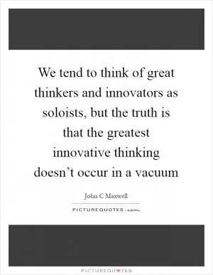 We tend to think of great thinkers and innovators as soloists, but the truth is that the greatest innovative thinking doesn’t occur in a vacuum Picture Quote #1