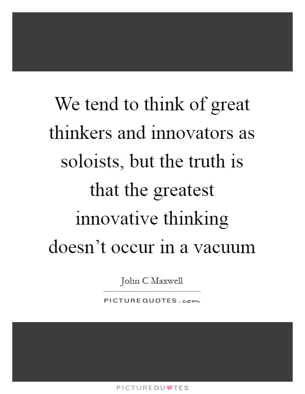 We tend to think of great thinkers and innovators as soloists, but the truth is that the greatest innovative thinking doesn't occur in a vacuum Picture Quote #1