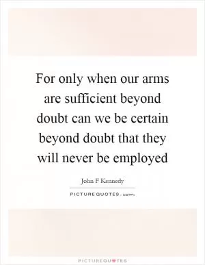 For only when our arms are sufficient beyond doubt can we be certain beyond doubt that they will never be employed Picture Quote #1