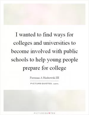 I wanted to find ways for colleges and universities to become involved with public schools to help young people prepare for college Picture Quote #1