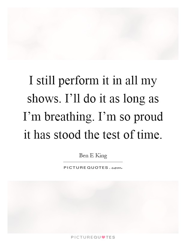 I still perform it in all my shows. I'll do it as long as I'm breathing. I'm so proud it has stood the test of time Picture Quote #1