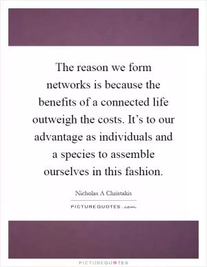 The reason we form networks is because the benefits of a connected life outweigh the costs. It’s to our advantage as individuals and a species to assemble ourselves in this fashion Picture Quote #1