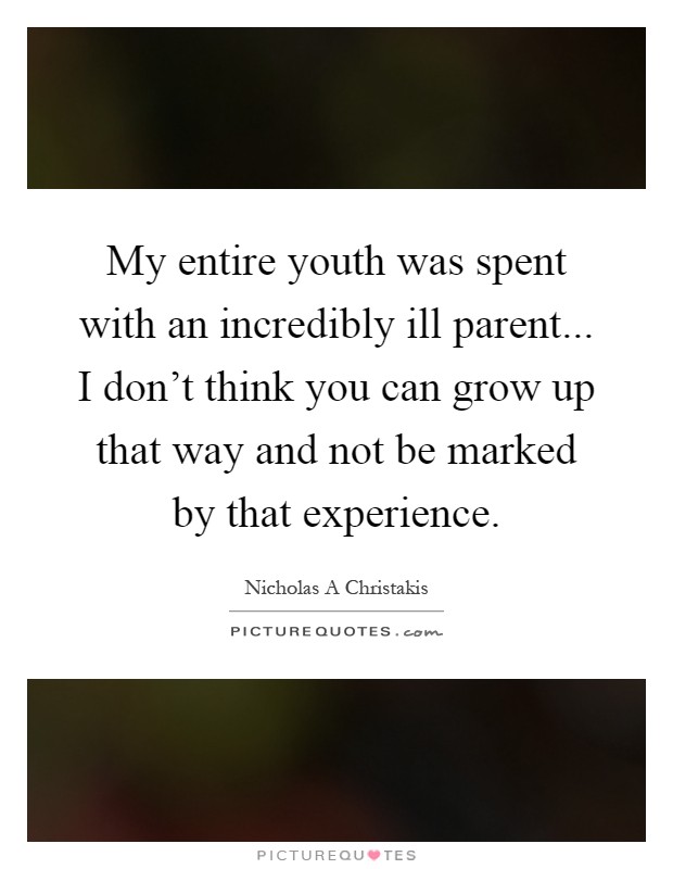 My entire youth was spent with an incredibly ill parent... I don't think you can grow up that way and not be marked by that experience Picture Quote #1