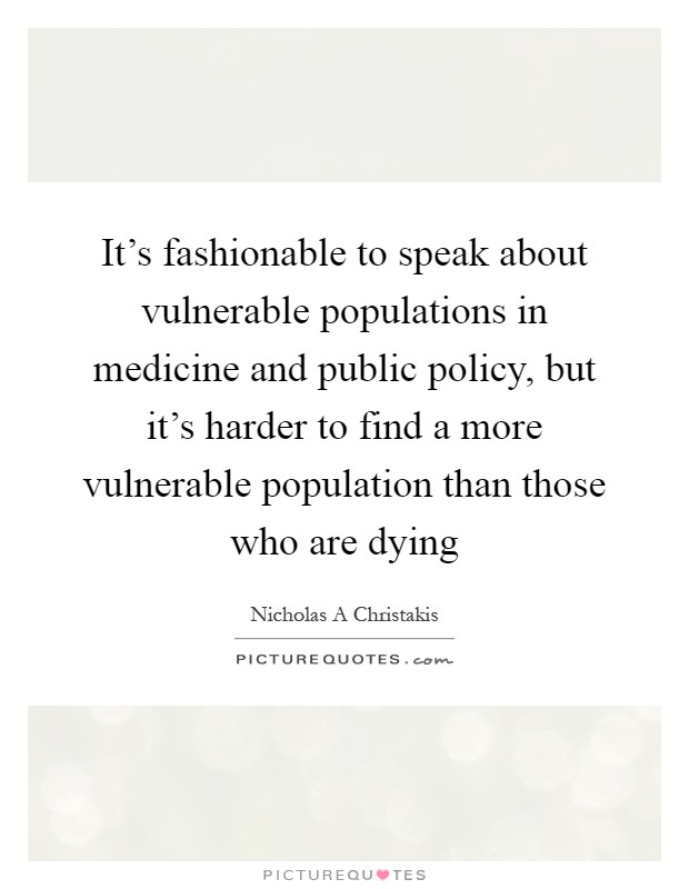 It's fashionable to speak about vulnerable populations in medicine and public policy, but it's harder to find a more vulnerable population than those who are dying Picture Quote #1
