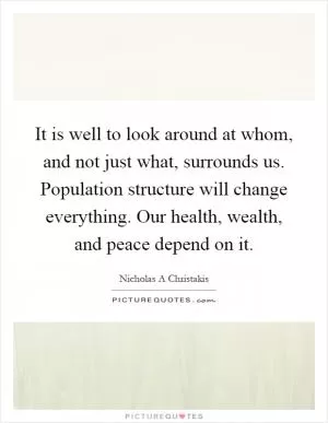 It is well to look around at whom, and not just what, surrounds us. Population structure will change everything. Our health, wealth, and peace depend on it Picture Quote #1