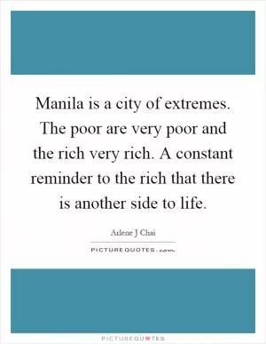 Manila is a city of extremes. The poor are very poor and the rich very rich. A constant reminder to the rich that there is another side to life Picture Quote #1