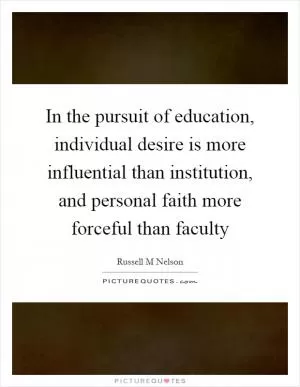 In the pursuit of education, individual desire is more influential than institution, and personal faith more forceful than faculty Picture Quote #1