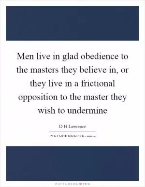 Men live in glad obedience to the masters they believe in, or they live in a frictional opposition to the master they wish to undermine Picture Quote #1