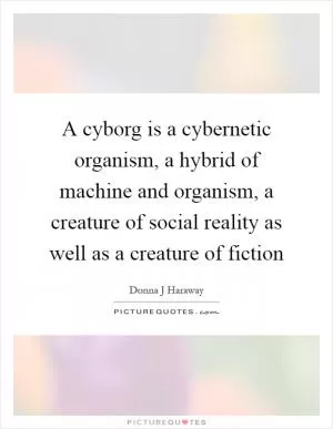 A cyborg is a cybernetic organism, a hybrid of machine and organism, a creature of social reality as well as a creature of fiction Picture Quote #1
