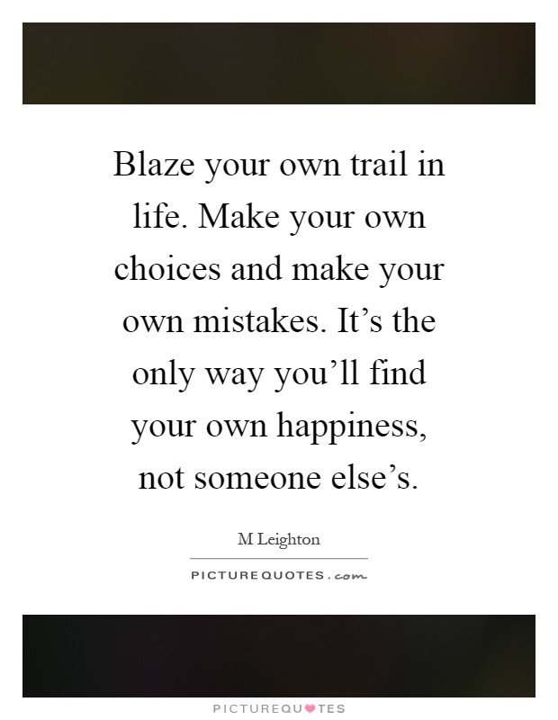 Blaze your own trail in life. Make your own choices and make your own mistakes. It's the only way you'll find your own happiness, not someone else's Picture Quote #1