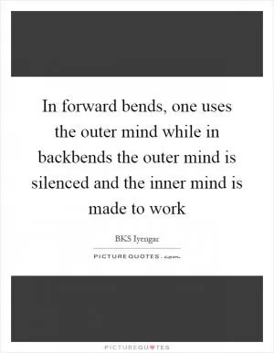 In forward bends, one uses the outer mind while in backbends the outer mind is silenced and the inner mind is made to work Picture Quote #1