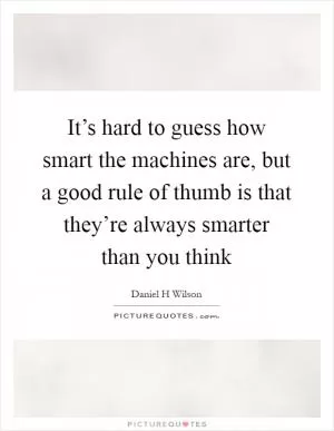 It’s hard to guess how smart the machines are, but a good rule of thumb is that they’re always smarter than you think Picture Quote #1