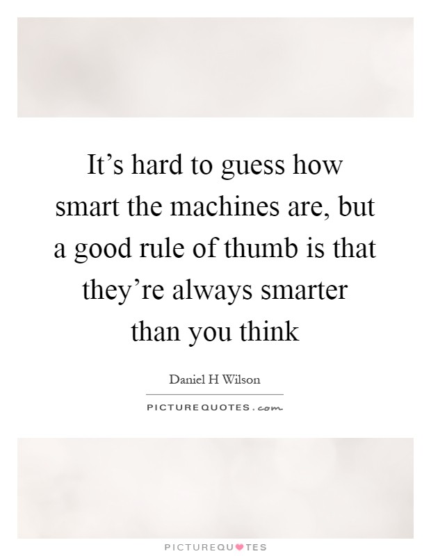 It's hard to guess how smart the machines are, but a good rule of thumb is that they're always smarter than you think Picture Quote #1