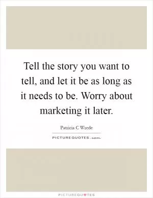 Tell the story you want to tell, and let it be as long as it needs to be. Worry about marketing it later Picture Quote #1