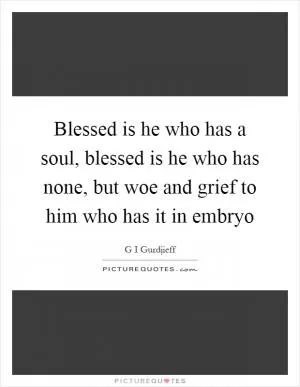 Blessed is he who has a soul, blessed is he who has none, but woe and grief to him who has it in embryo Picture Quote #1