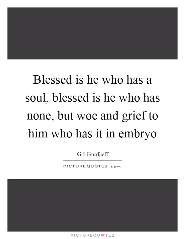 Blessed is he who has a soul, blessed is he who has none, but woe and grief to him who has it in embryo Picture Quote #1