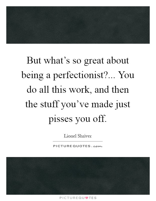 But what's so great about being a perfectionist?... You do all this work, and then the stuff you've made just pisses you off Picture Quote #1