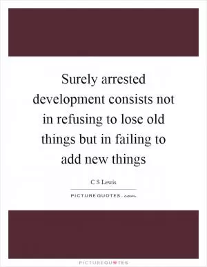 Surely arrested development consists not in refusing to lose old things but in failing to add new things Picture Quote #1