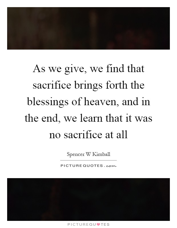 As we give, we find that sacrifice brings forth the blessings of heaven, and in the end, we learn that it was no sacrifice at all Picture Quote #1