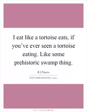 I eat like a tortoise eats, if you’ve ever seen a tortoise eating. Like some prehistoric swamp thing Picture Quote #1