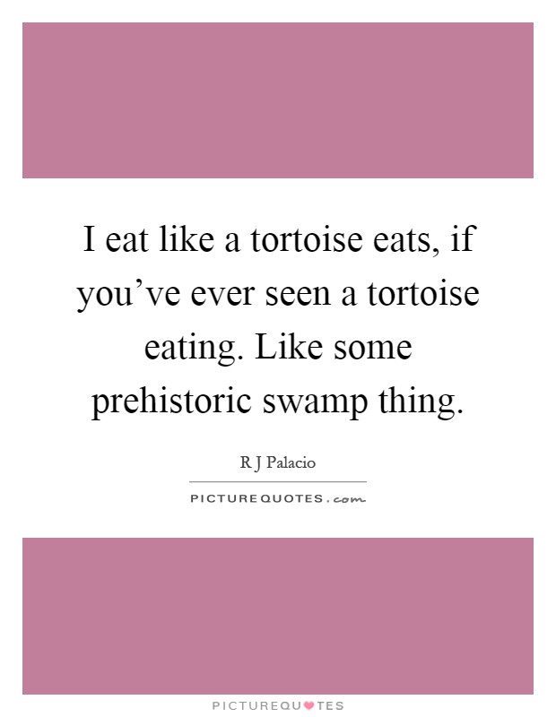 I eat like a tortoise eats, if you've ever seen a tortoise eating. Like some prehistoric swamp thing Picture Quote #1