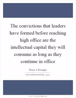 The convictions that leaders have formed before reaching high office are the intellectual capital they will consume as long as they continue in office Picture Quote #1