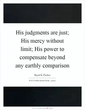 His judgments are just; His mercy without limit; His power to compensate beyond any earthly comparison Picture Quote #1