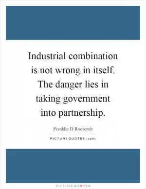 Industrial combination is not wrong in itself. The danger lies in taking government into partnership Picture Quote #1