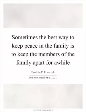 Sometimes the best way to keep peace in the family is to keep the members of the family apart for awhile Picture Quote #1