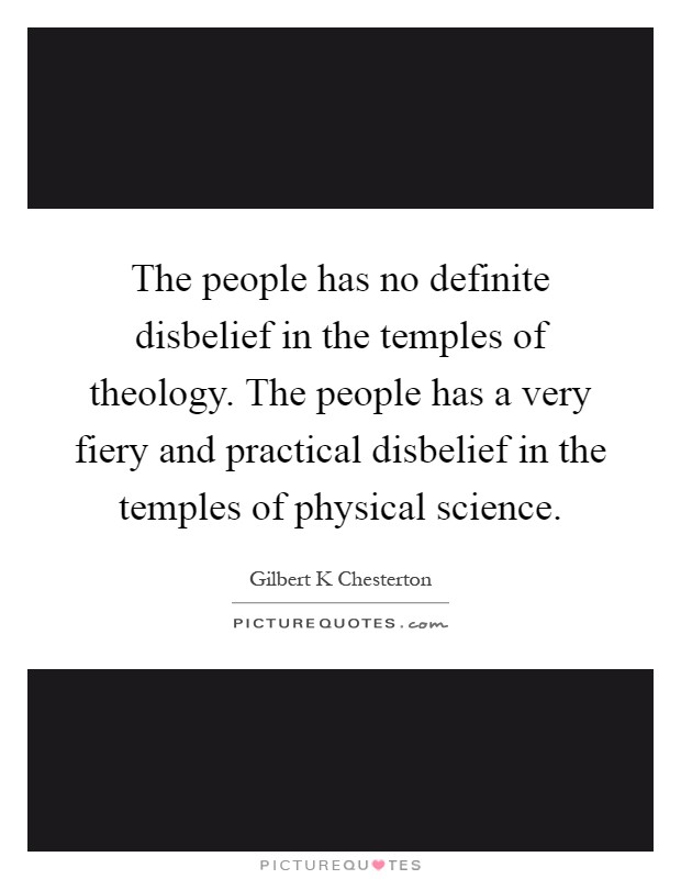 The people has no definite disbelief in the temples of theology. The people has a very fiery and practical disbelief in the temples of physical science Picture Quote #1