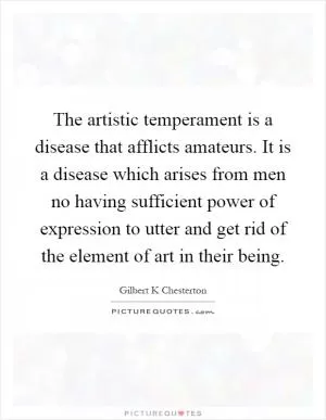 The artistic temperament is a disease that afflicts amateurs. It is a disease which arises from men no having sufficient power of expression to utter and get rid of the element of art in their being Picture Quote #1