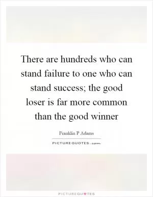 There are hundreds who can stand failure to one who can stand success; the good loser is far more common than the good winner Picture Quote #1