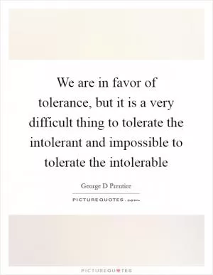 We are in favor of tolerance, but it is a very difficult thing to tolerate the intolerant and impossible to tolerate the intolerable Picture Quote #1