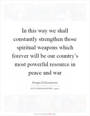 In this way we shall constantly strengthen those spiritual weapons which forever will be our country’s most powerful resource in peace and war Picture Quote #1