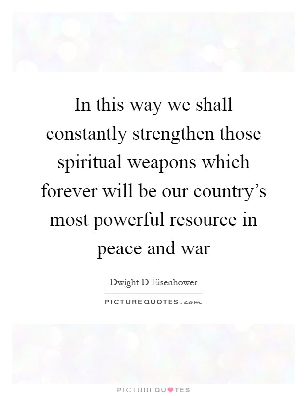 In this way we shall constantly strengthen those spiritual weapons which forever will be our country's most powerful resource in peace and war Picture Quote #1