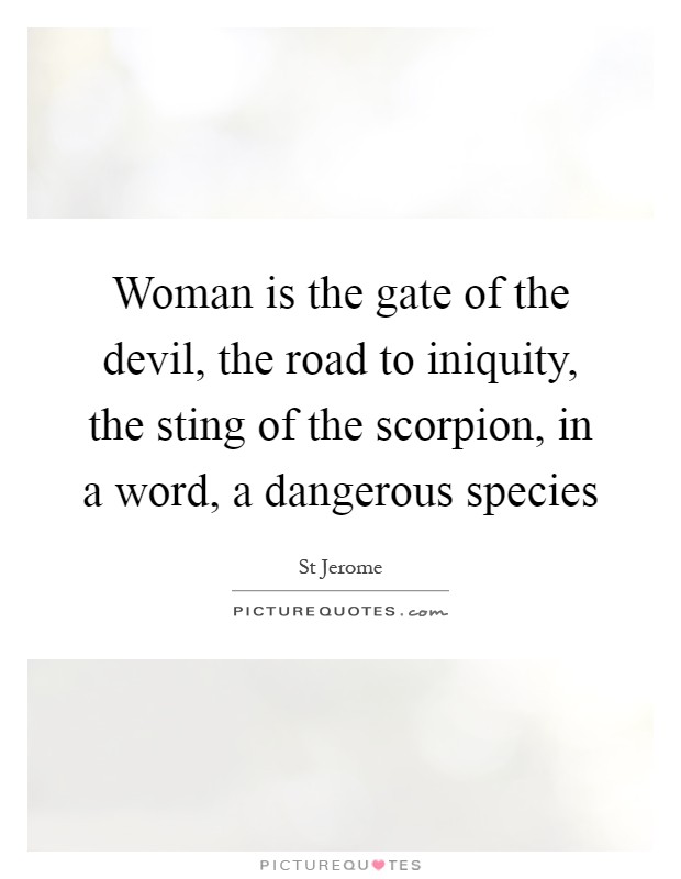 Woman is the gate of the devil, the road to iniquity, the sting of the scorpion, in a word, a dangerous species Picture Quote #1