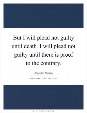 But I will plead not guilty until death. I will plead not guilty until there is proof to the contrary Picture Quote #1