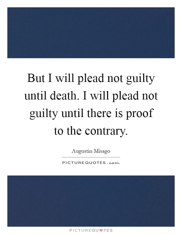 But I will plead not guilty until death. I will plead not guilty until there is proof to the contrary Picture Quote #1