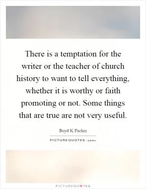 There is a temptation for the writer or the teacher of church history to want to tell everything, whether it is worthy or faith promoting or not. Some things that are true are not very useful Picture Quote #1