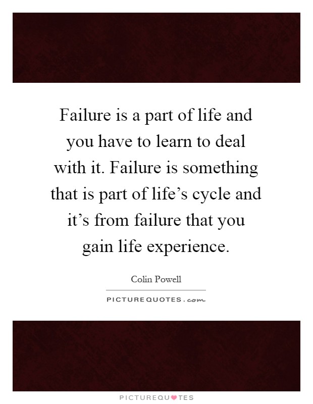 Failure is a part of life and you have to learn to deal with it. Failure is something that is part of life's cycle and it's from failure that you gain life experience Picture Quote #1