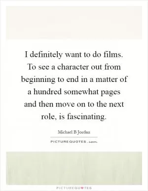 I definitely want to do films. To see a character out from beginning to end in a matter of a hundred somewhat pages and then move on to the next role, is fascinating Picture Quote #1