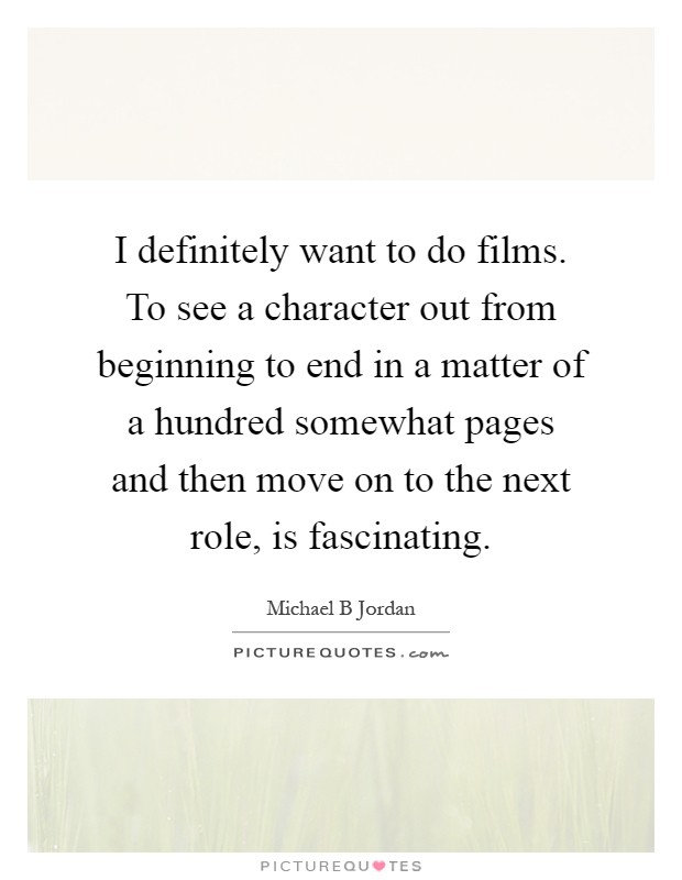 I definitely want to do films. To see a character out from beginning to end in a matter of a hundred somewhat pages and then move on to the next role, is fascinating Picture Quote #1