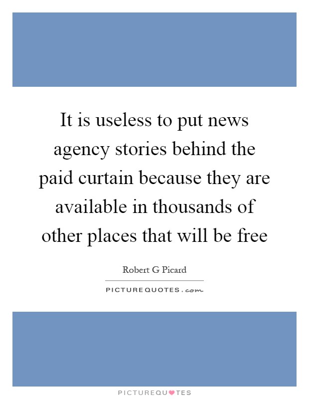 It is useless to put news agency stories behind the paid curtain because they are available in thousands of other places that will be free Picture Quote #1