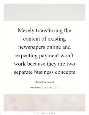 Merely transferring the content of existing newspapers online and expecting payment won’t work because they are two separate business concepts Picture Quote #1