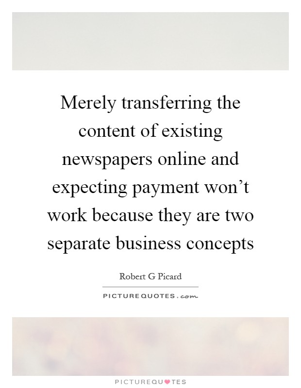 Merely transferring the content of existing newspapers online and expecting payment won't work because they are two separate business concepts Picture Quote #1