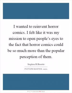 I wanted to reinvent horror comics. I felt like it was my mission to open people’s eyes to the fact that horror comics could be so much more than the popular perception of them Picture Quote #1