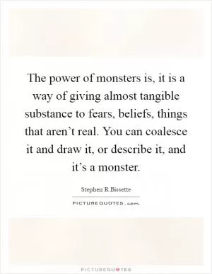 The power of monsters is, it is a way of giving almost tangible substance to fears, beliefs, things that aren’t real. You can coalesce it and draw it, or describe it, and it’s a monster Picture Quote #1