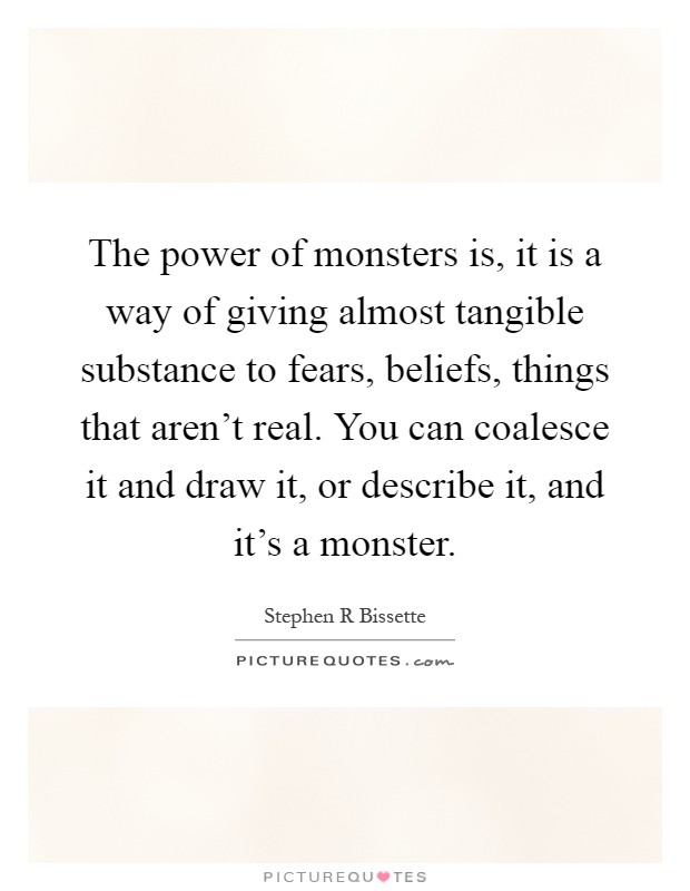 The power of monsters is, it is a way of giving almost tangible substance to fears, beliefs, things that aren't real. You can coalesce it and draw it, or describe it, and it's a monster Picture Quote #1