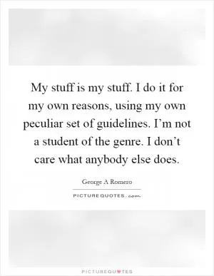 My stuff is my stuff. I do it for my own reasons, using my own peculiar set of guidelines. I’m not a student of the genre. I don’t care what anybody else does Picture Quote #1